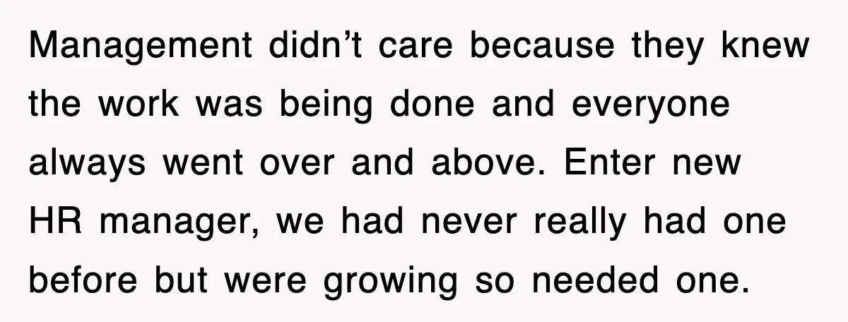 Management didn’t care because they knew the work was being done and everyone always went over and above. Enter new HR manager, we had never really had one before but...