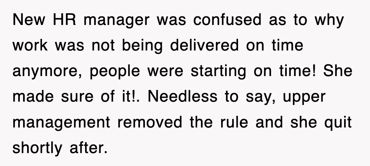 New HR manager was confused as to why work was not being delivered on time anymore, people were starting on time! She made sure of it!. Needless to say, upper...