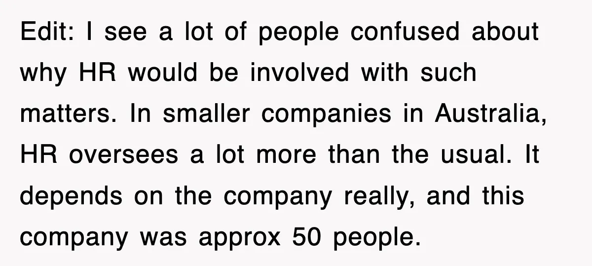 Edit: I see a lot of people confused about why HR would be involved with such matters. In smaller companies in Australia, HR oversees a lot more than the usual....
