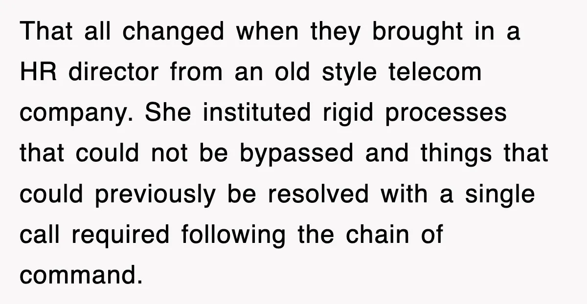 That all changed when they brought in a HR director from an old style telecom company. She instituted rigid processes that could not be bypassed and things that could previously...