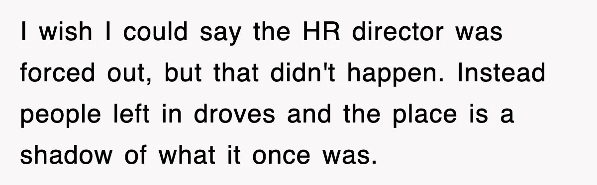 I wish I could say the HR director was forced out, but that didn't happen. Instead people left in droves and the place is a shadow of what it once...