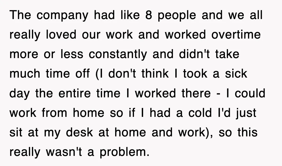 The company had like 8 people and we all really loved our work and worked overtime more or less constantly and didn't take much time off (I don't think I...
