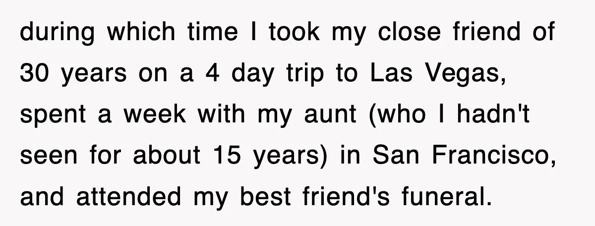 during which time I took my close friend of 30 years on a 4 day trip to Las Vegas, spent a week with my aunt (who I hadn't seen for...