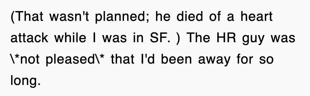(That wasn't planned; he died of a heart attack while I was in SF. ) The HR guy was \*not pleased\* that I'd been away for so long.