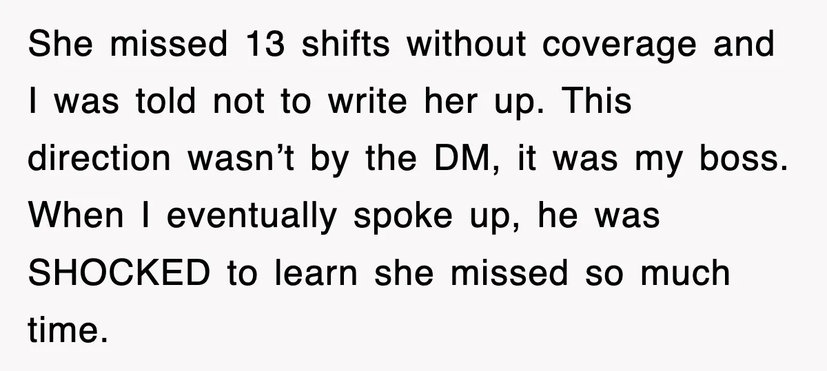 She missed 13 shifts without coverage and I was told not to write her up. This direction wasn’t by the DM, it was my boss. When I eventually spoke up,...