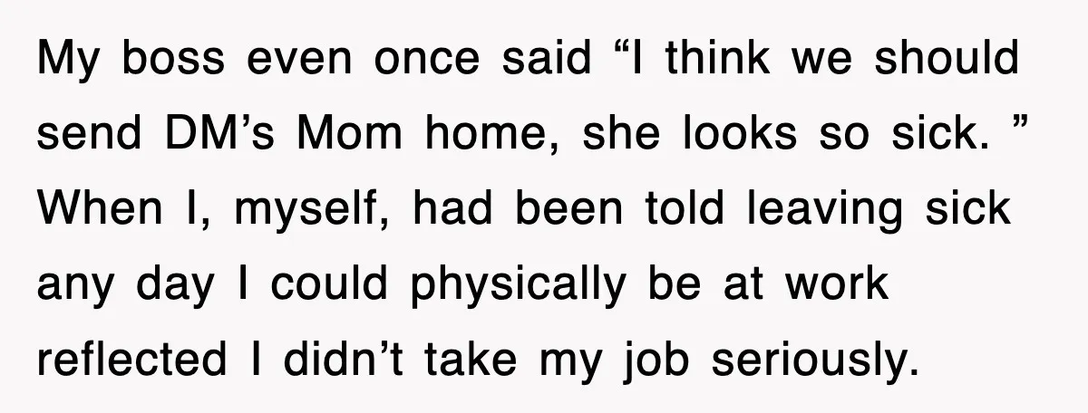 My boss even once said “I think we should send DM’s Mom home, she looks so sick. ” When I, myself, had been told leaving sick any day I could...