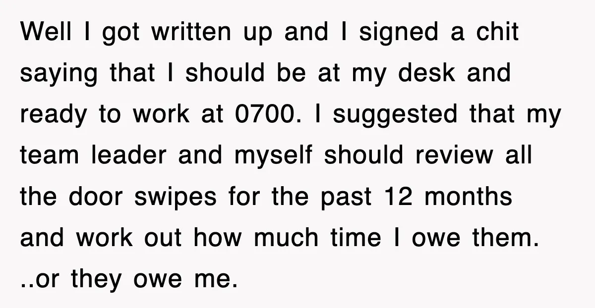 Well I got written up and I signed a chit saying that I should be at my desk and ready to work at 0700. I suggested that my team leader...