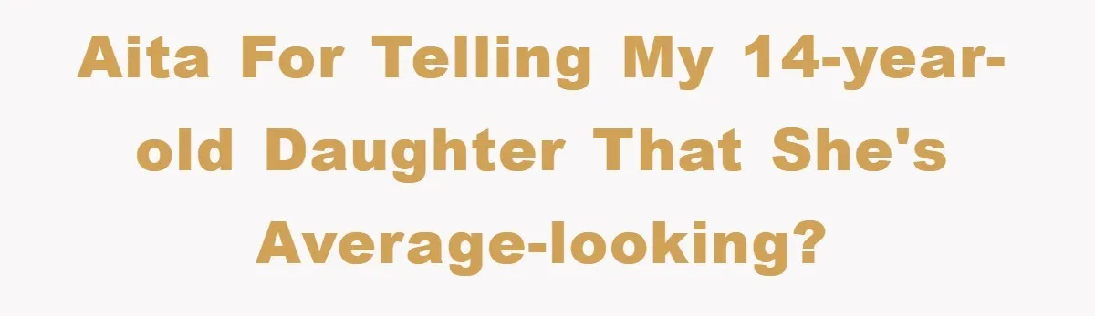 AITA for telling my 14-year-old daughter that she's average-looking?