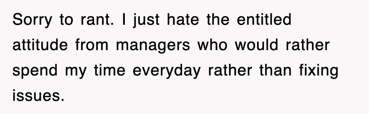 Sorry to rant. I just hate the entitled attitude from managers who would rather spend my time everyday rather than fixing issues.