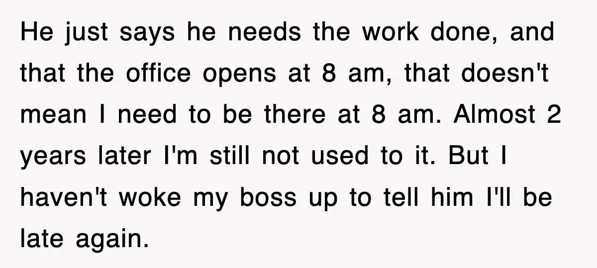 He just says he needs the work done, and that the office opens at 8 am, that doesn't mean I need to be there at 8 am. Almost 2 years...