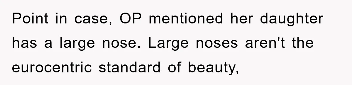 Point in case, OP mentioned her daughter has a large nose. Large noses aren't the eurocentric standard of beauty,