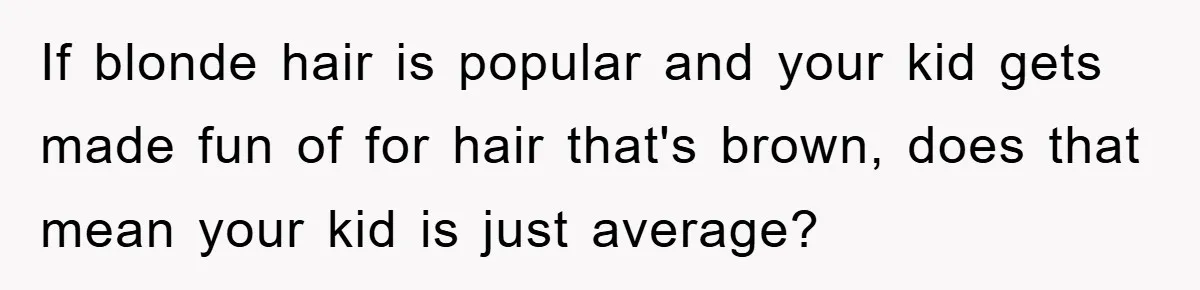 If blonde hair is popular and your kid gets made fun of for hair that's brown, does that mean your kid is just average?