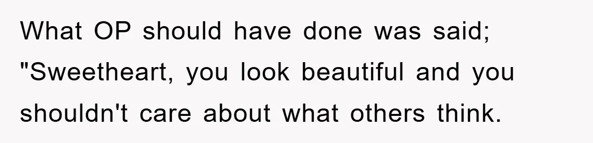 What OP should have done was said; "Sweetheart, you look beautiful and you shouldn't care about what others think.