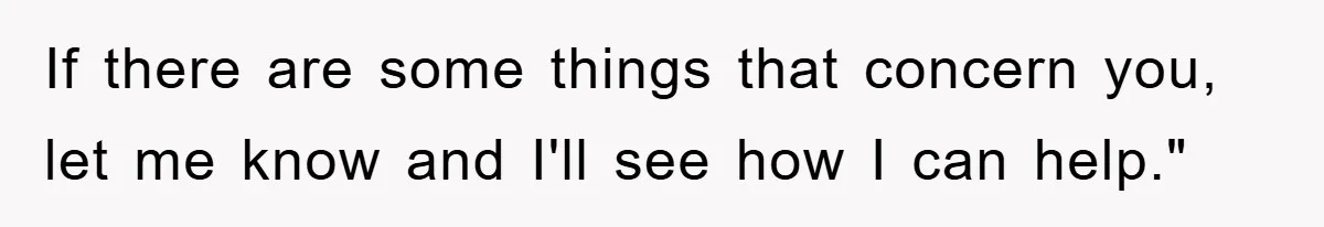 If there are some things that concern you, let me know and I'll see how I can help."