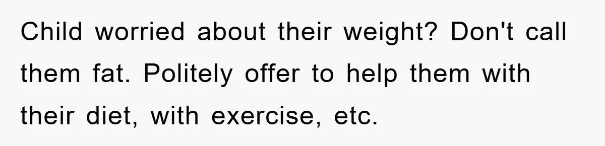 Child worried about their weight? Don't call them fat. Politely offer to help them with their diet, with exercise, etc.