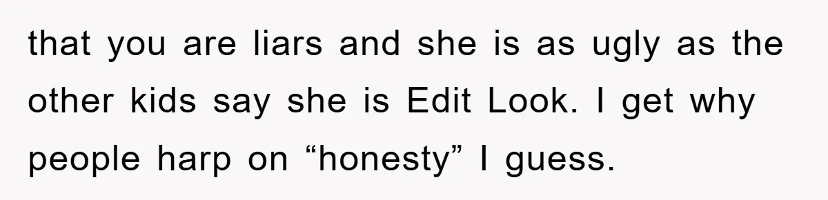 that you are liars and she is as ugly as the other kids say she is Edit Look. I get why people harp on “honesty” I guess.
