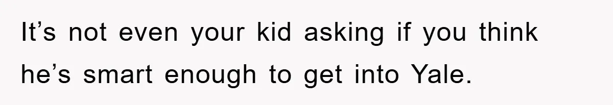 It’s not even your kid asking if you think he’s smart enough to get into Yale.