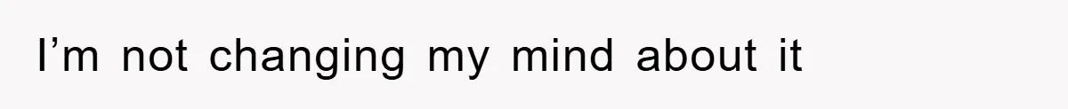 I’m not changing my mind about it