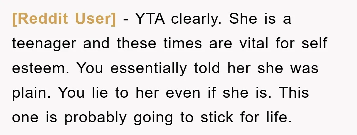 [Reddit User] − YTA clearly. She is a teenager and these times are vital for self esteem. You essentially told her she was plain. You lie to her even if...