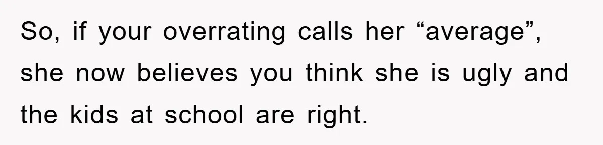 So, if your overrating calls her “average”, she now believes you think she is ugly and the kids at school are right.