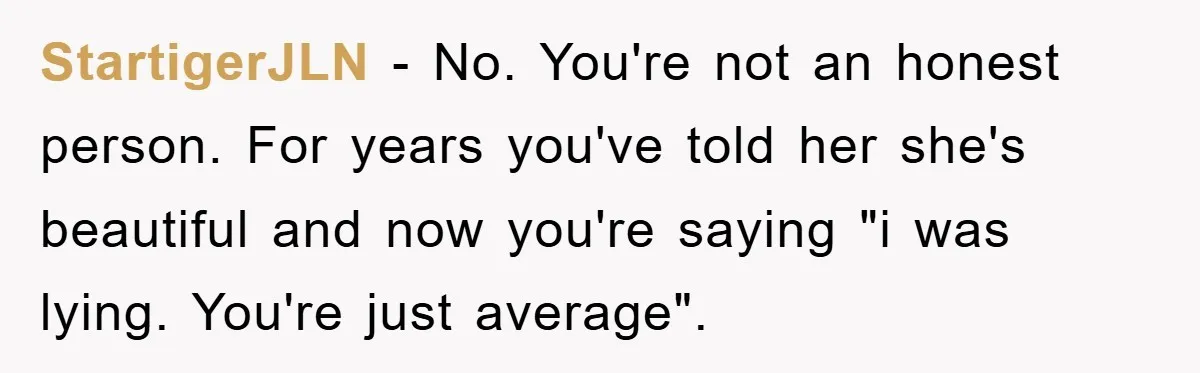 StartigerJLN − No. You're not an honest person. For years you've told her she's beautiful and now you're saying "i was lying. You're just average".