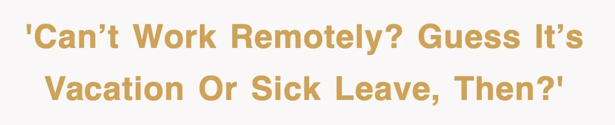'Can’t work remotely? Guess it’s vacation or sick leave, then?'