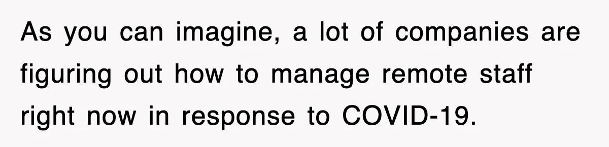 As you can imagine, a lot of companies are figuring out how to manage remote staff right now in response to COVID-19.