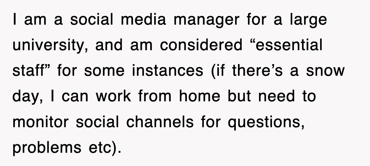 I am a social media manager for a large university, and am considered “essential staff” for some instances (if there’s a snow day, I can work from home but need...