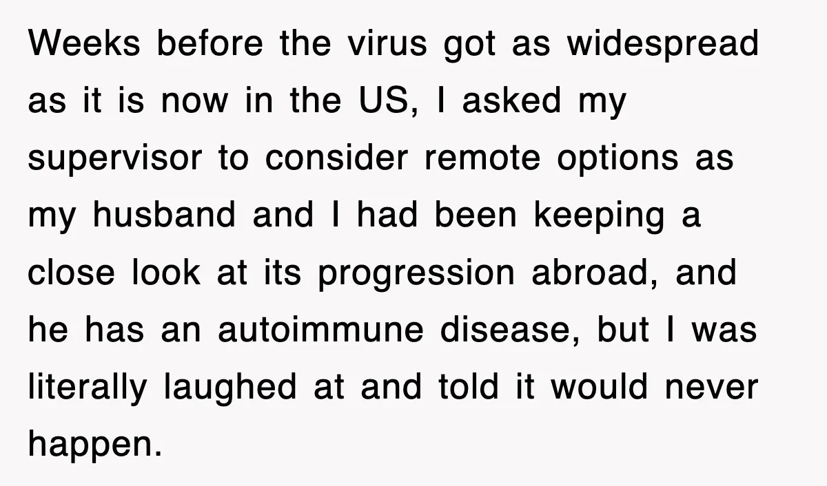Weeks before the virus got as widespread as it is now in the US, I asked my supervisor to consider remote options as my husband and I had been keeping...