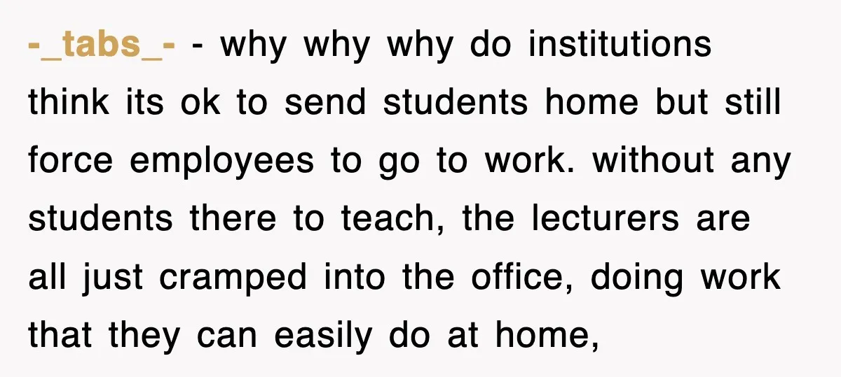 -_tabs_- − why why why do institutions think its ok to send students home but still force employees to go to work. without any students there to teach, the lecturers...