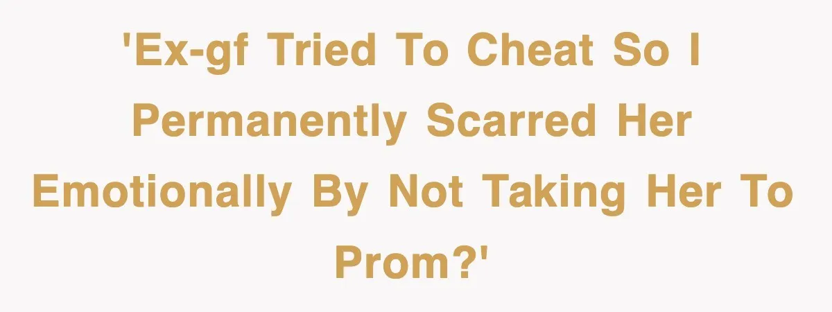 'Ex-gf tried to cheat so I permanently scarred her emotionally by not taking her to prom?'