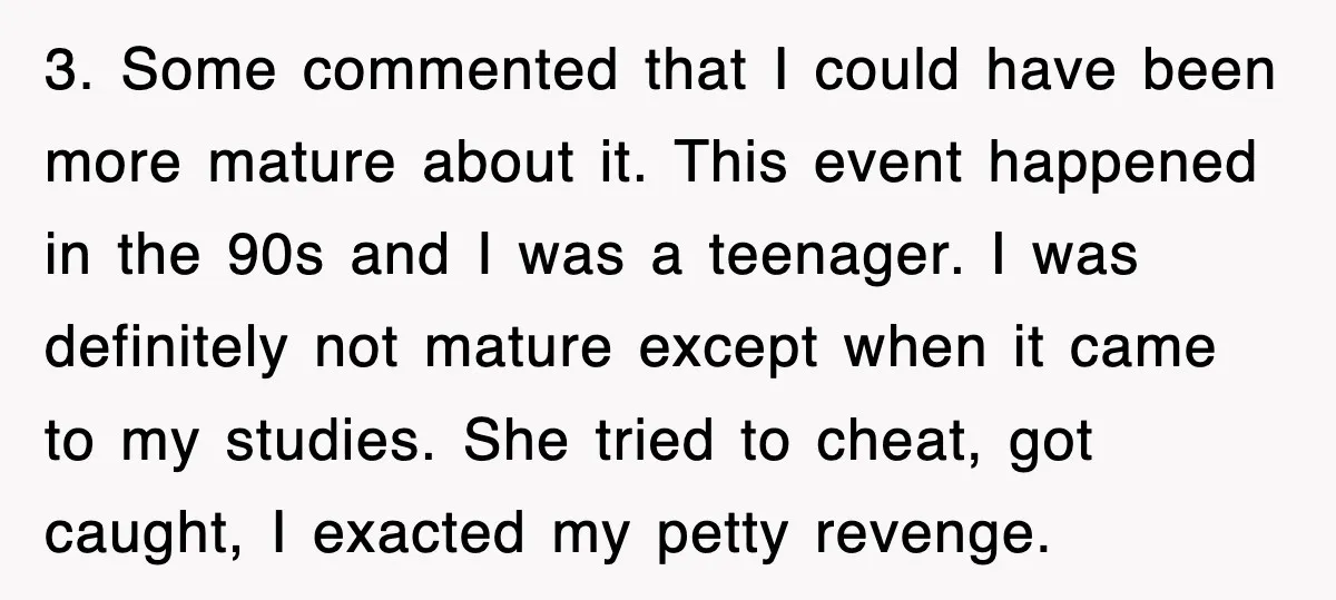 3. Some commented that I could have been more mature about it. This event happened in the 90s and I was a teenager. I was definitely not mature except when...