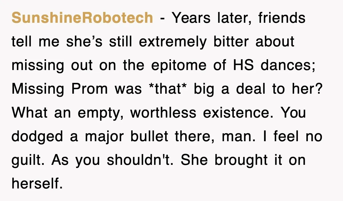 SunshineRobotech − Years later, friends tell me she’s still extremely bitter about missing out on the epitome of HS dances; Missing Prom was *that* big a deal to her? What...