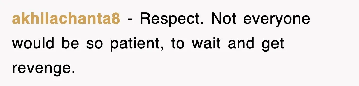 akhilachanta8 − Respect. Not everyone would be so patient, to wait and get revenge.