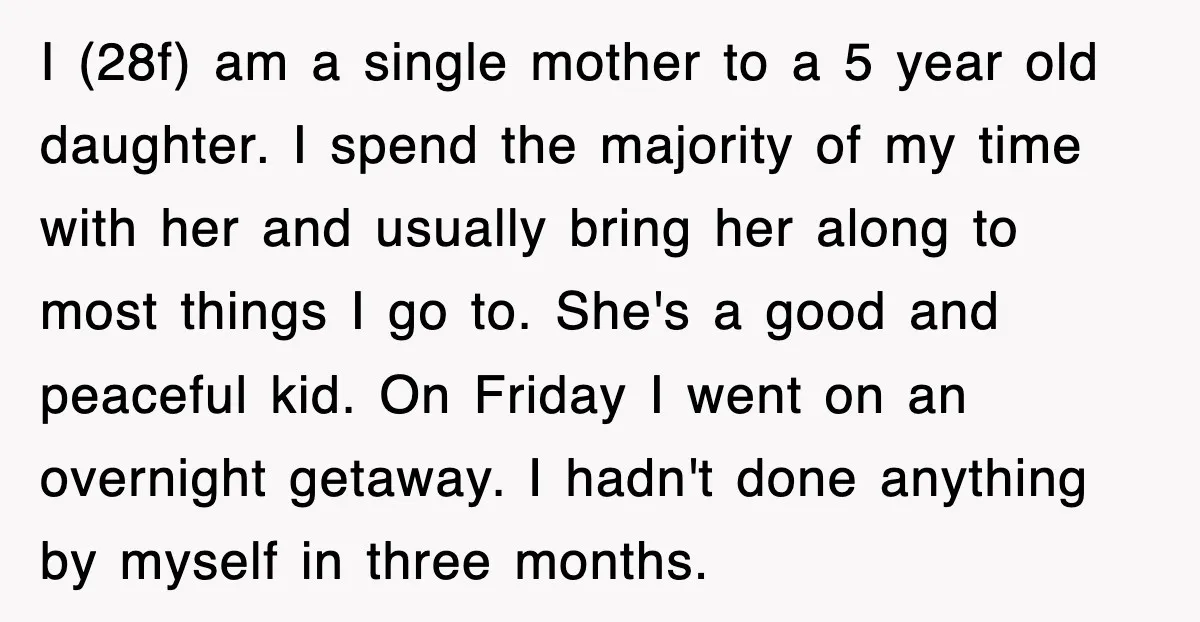 I (28f) am a single mother to a 5 year old daughter. I spend the majority of my time with her and usually bring her along to most things I...