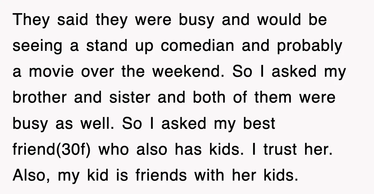 They said they were busy and would be seeing a stand up comedian and probably a movie over the weekend. So I asked my brother and sister and both of...