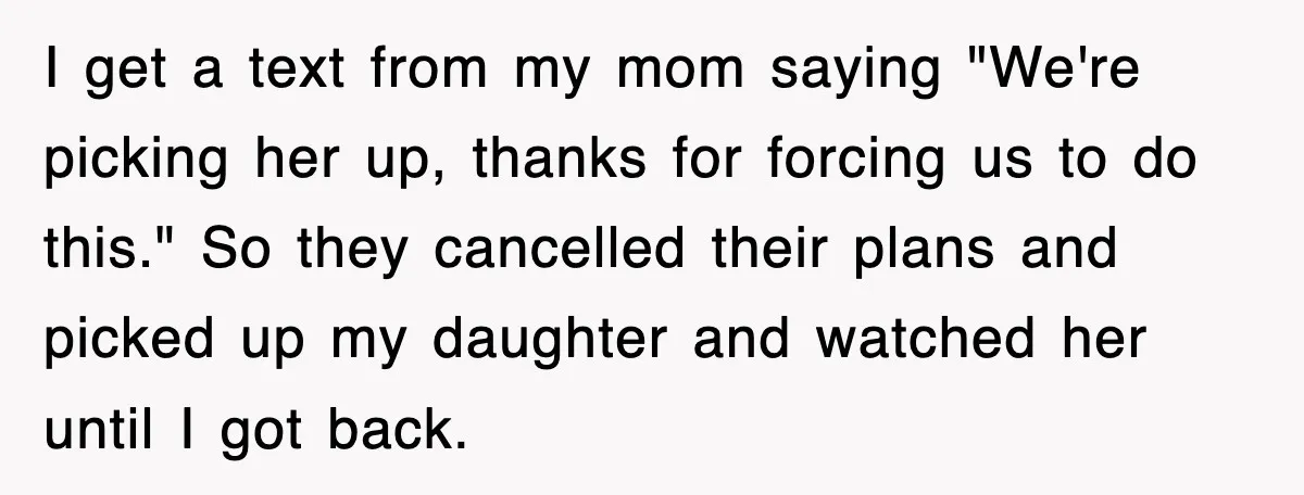 I get a text from my mom saying "We're picking her up, thanks for forcing us to do this." So they cancelled their plans and picked up my daughter and...