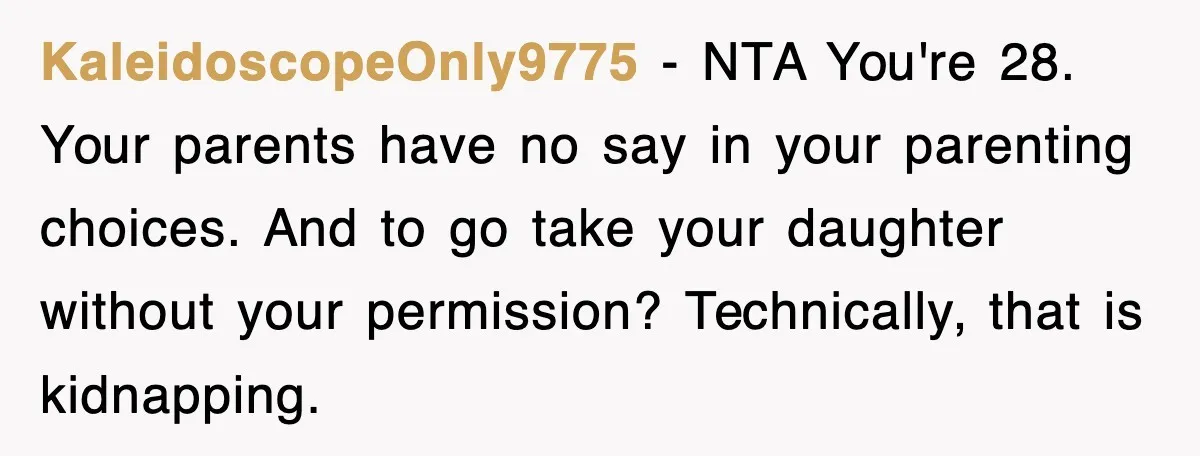 KaleidoscopeOnly9775 − NTA You're 28. Your parents have no say in your parenting choices. And to go take your daughter without your permission? Technically, that is kidnapping.