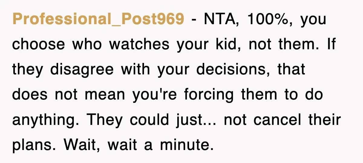 Professional_Post969 − NTA, 100%, you choose who watches your kid, not them. If they disagree with your decisions, that does not mean you're forcing them to do anything. They could...