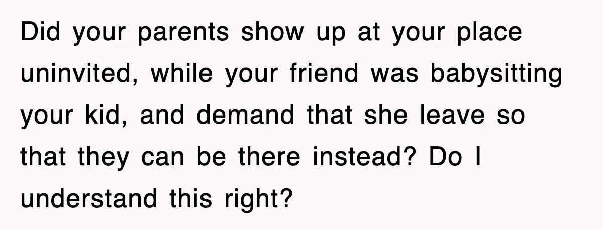 Did your parents show up at your place uninvited, while your friend was babysitting your kid, and demand that she leave so that they can be there instead? Do I...