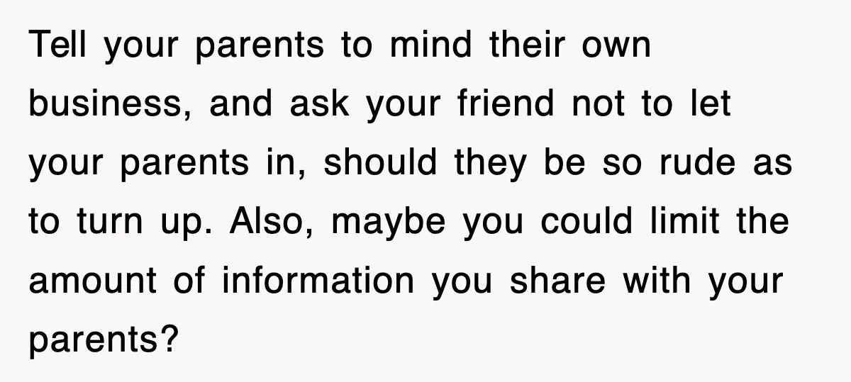 Tell your parents to mind their own business, and ask your friend not to let your parents in, should they be so rude as to turn up. Also, maybe you...