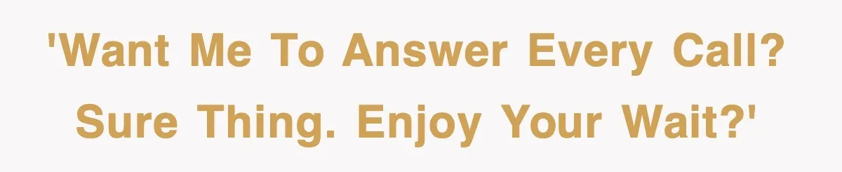 'Want me to answer every call? Sure thing. Enjoy your wait?'