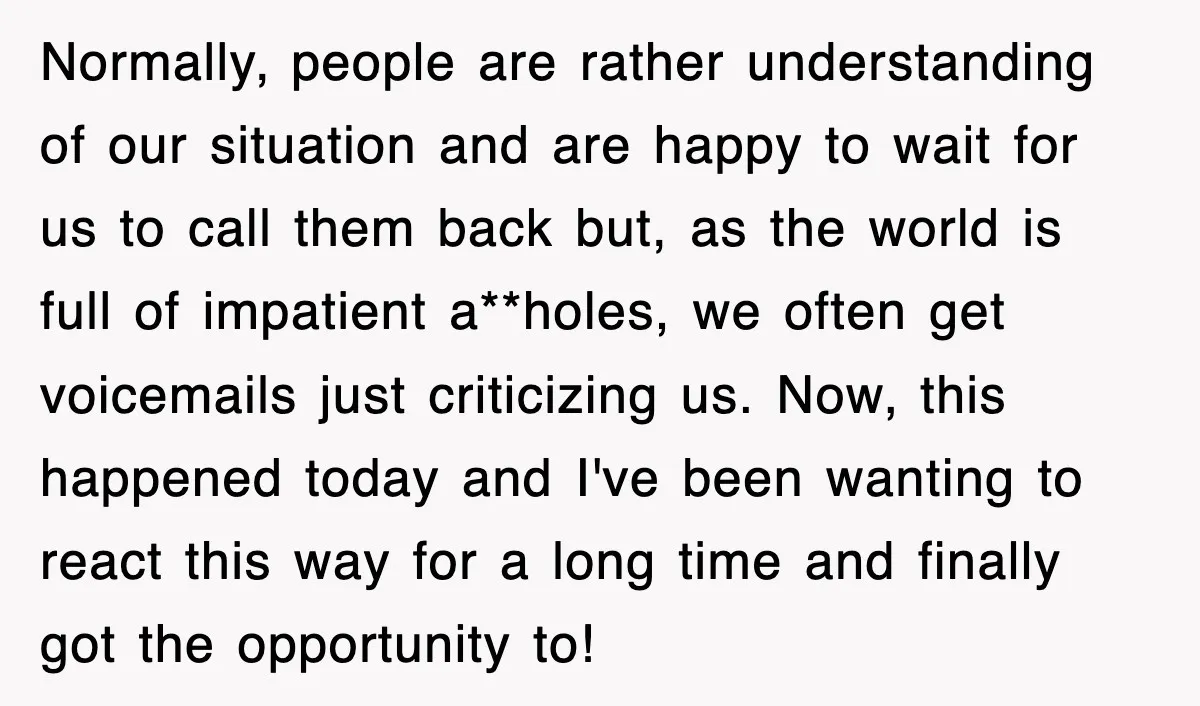 Normally, people are rather understanding of our situation and are happy to wait for us to call them back but, as the world is full of impatient a**holes, we often...