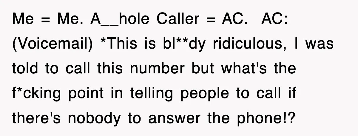 Me = Me. A__hole Caller = AC. ​ AC: (Voicemail) *This is bl**dy ridiculous, I was told to call this number but what's the f*cking point in telling people to...