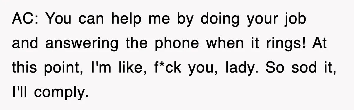 AC: You can help me by doing your job and answering the phone when it rings! At this point, I'm like, f*ck you, lady. So sod it, I'll comply.