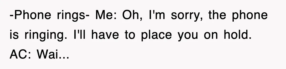 -Phone rings- Me: Oh, I'm sorry, the phone is ringing. I'll have to place you on hold. AC: Wai...