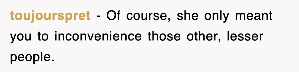 toujourspret − Of course, she only meant you to inconvenience those other, lesser people.