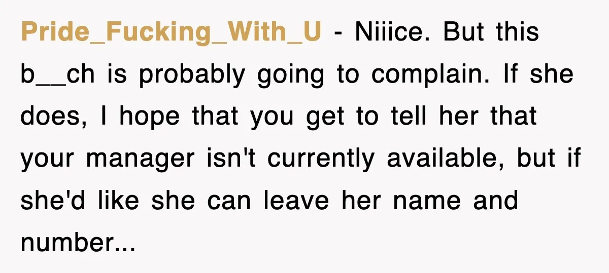 Pride_Fucking_With_U − Niiice. But this b__ch is probably going to complain. If she does, I hope that you get to tell her that your manager isn't currently available, but if...