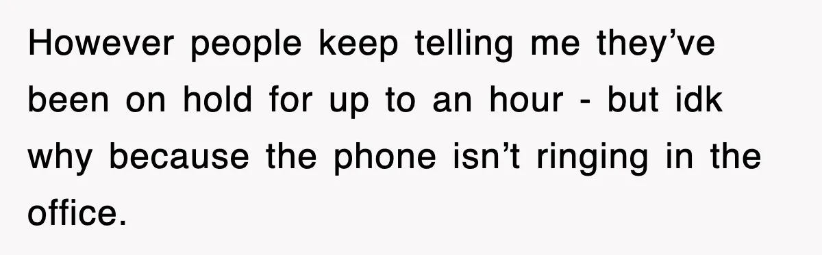 However people keep telling me they’ve been on hold for up to an hour - but idk why because the phone isn’t ringing in the office.