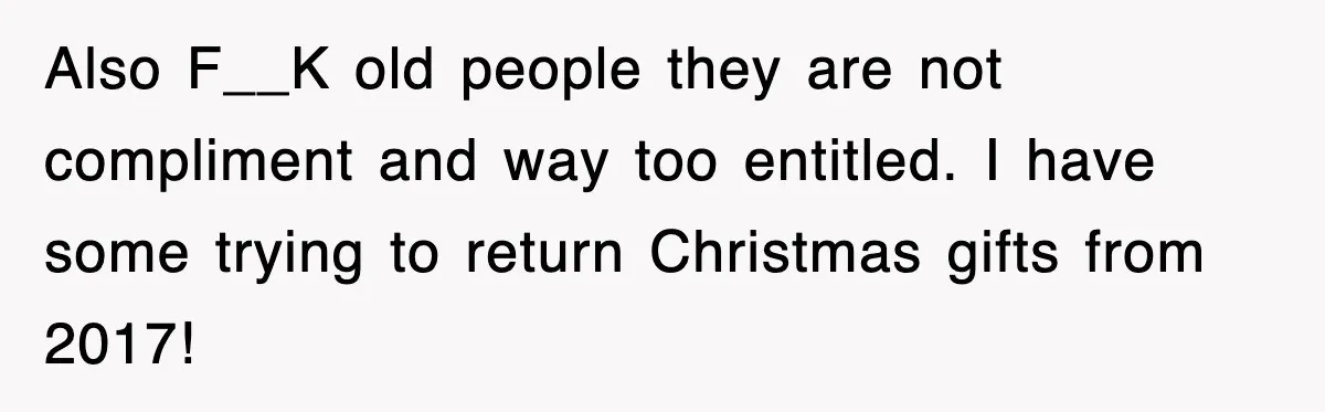 Also F__K old people they are not compliment and way too entitled. I have some trying to return Christmas gifts from 2017!